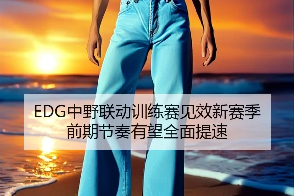 EDG中野联动训练赛见效新赛季前期节奏有望全面提速