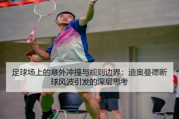 足球场上的意外冲撞与规则边界:迪奥曼德断球风波引发的深层思考