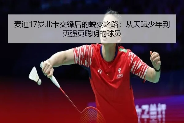 麦迪17岁北卡交锋后的蜕变之路:从天赋少年到更强更聪明的球员