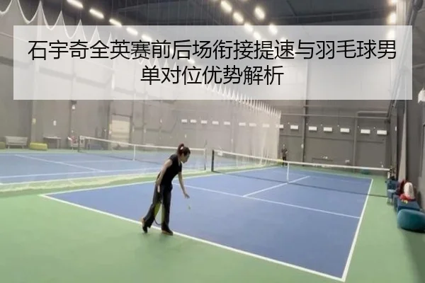 石宇奇全英赛前后场衔接提速与羽毛球男单对位优势解析